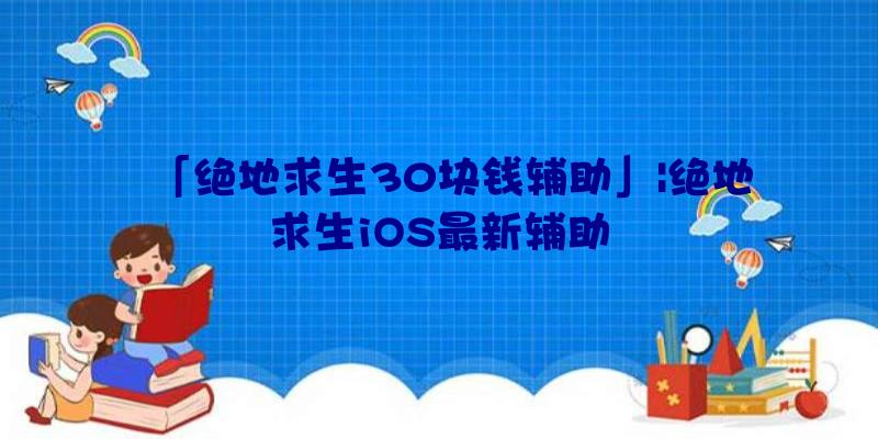 「绝地求生30块钱辅助」|绝地求生iOS最新辅助